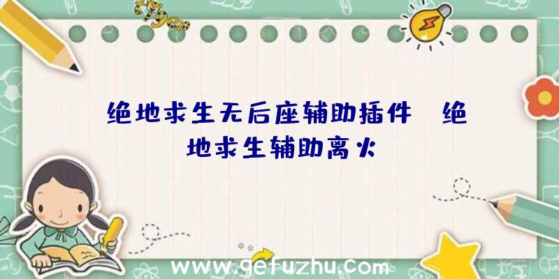 「绝地求生无后座辅助插件」|绝地求生辅助离火